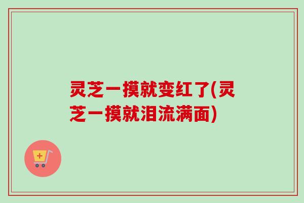 灵芝一摸就变红了(灵芝一摸就泪流满面)