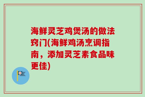 海鲜灵芝鸡煲汤的做法窍门(海鲜鸡汤烹调指南，添加灵芝素食品味更佳)