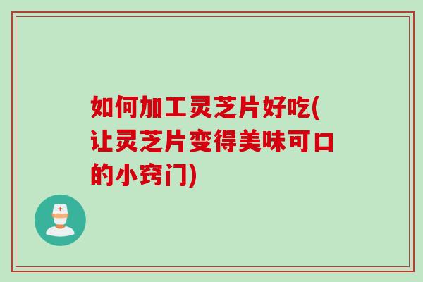 如何加工灵芝片好吃(让灵芝片变得美味可口的小窍门)