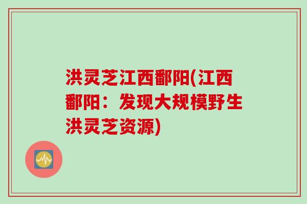 洪灵芝江西鄱阳(江西鄱阳：发现大规模野生洪灵芝资源)