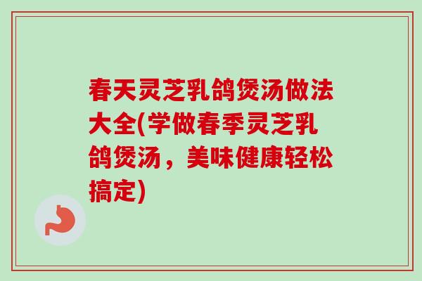 春天灵芝乳鸽煲汤做法大全(学做春季灵芝乳鸽煲汤，美味健康轻松搞定)