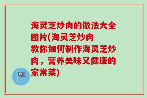 海灵芝炒肉的做法大全图片(海灵芝炒肉  教你如何制作海灵芝炒肉，营养美味又健康的家常菜)