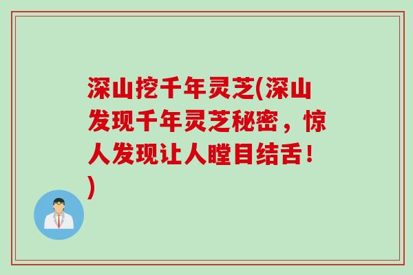 深山挖千年灵芝(深山发现千年灵芝秘密，惊人发现让人瞠目结舌！)