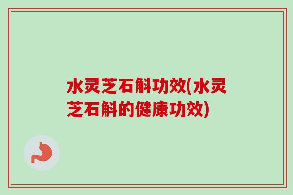 水灵芝石斛功效(水灵芝石斛的健康功效)