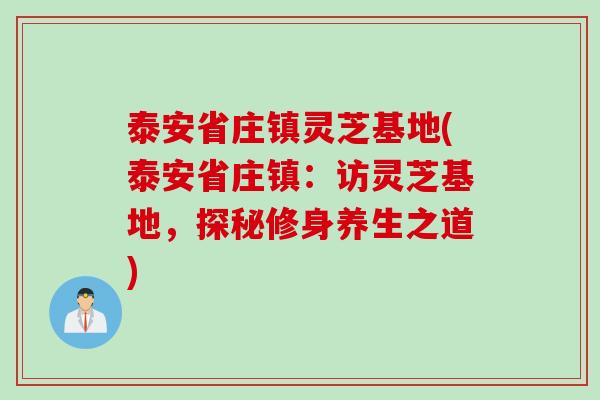 泰安省庄镇灵芝基地(泰安省庄镇：访灵芝基地，探秘修身养生之道)