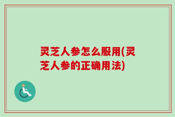 灵芝人参怎么服用(灵芝人参的正确用法)