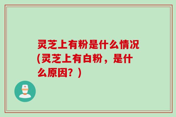 灵芝上有粉是什么情况(灵芝上有白粉，是什么原因？)