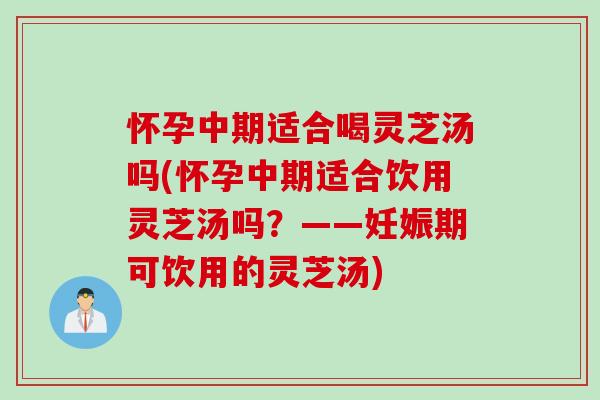 怀孕中期适合喝灵芝汤吗(怀孕中期适合饮用灵芝汤吗？——妊娠期可饮用的灵芝汤)