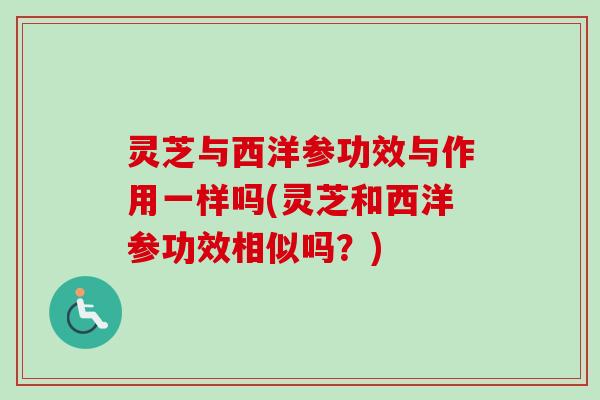 灵芝与西洋参功效与作用一样吗(灵芝和西洋参功效相似吗？)