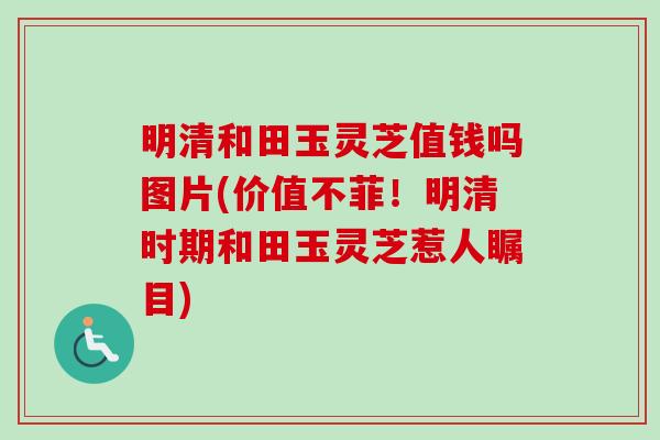 明清和田玉灵芝值钱吗图片(价值不菲！明清时期和田玉灵芝惹人瞩目)