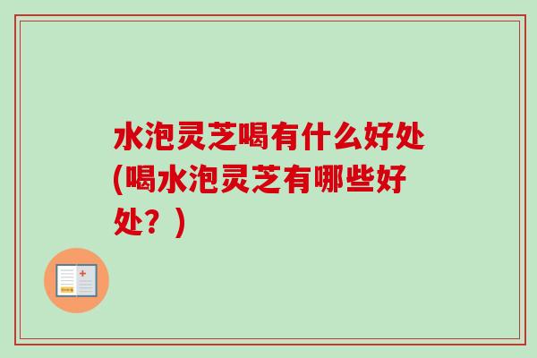 水泡灵芝喝有什么好处(喝水泡灵芝有哪些好处？)
