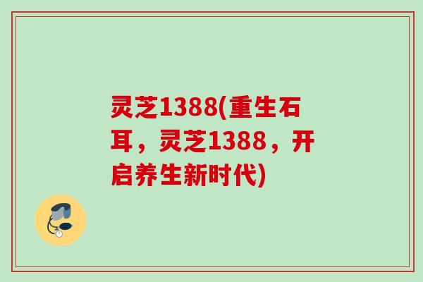 灵芝1388(重生石耳，灵芝1388，开启养生新时代)