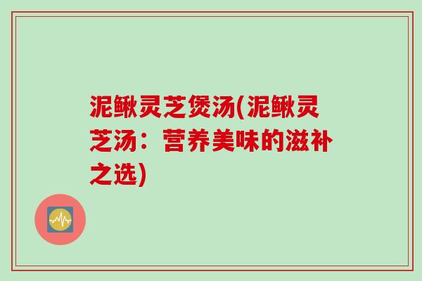 泥鳅灵芝煲汤(泥鳅灵芝汤：营养美味的滋补之选)