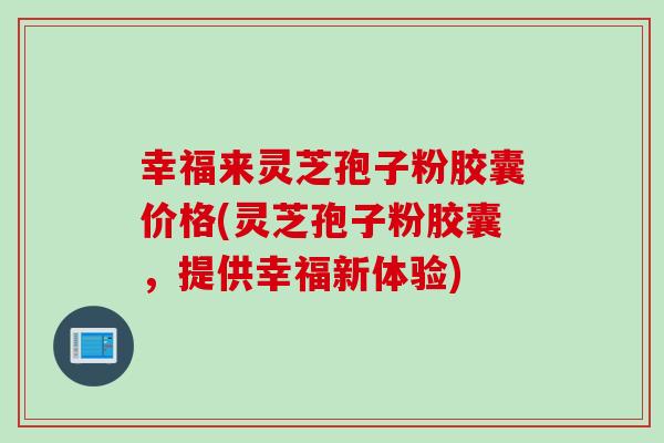 幸福来灵芝孢子粉胶囊价格(灵芝孢子粉胶囊，提供幸福新体验)