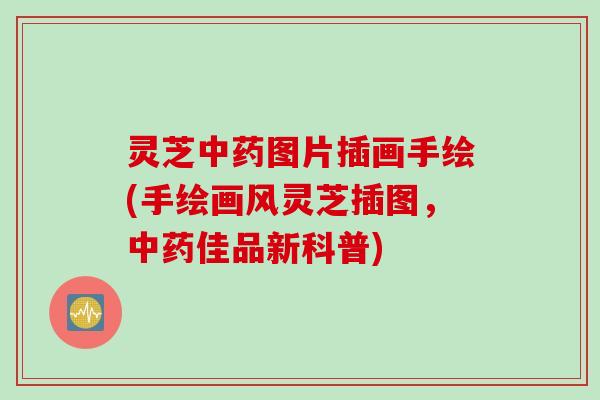 灵芝中药图片插画手绘(手绘画风灵芝插图，中药佳品新科普)