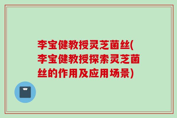 李宝健教授灵芝菌丝(李宝健教授探索灵芝菌丝的作用及应用场景)