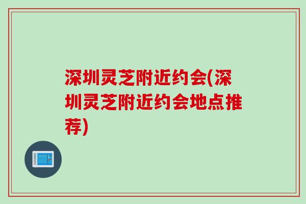 深圳灵芝附近约会(深圳灵芝附近约会地点推荐)