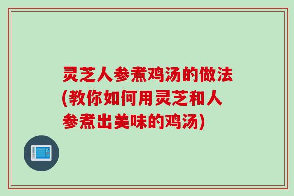 灵芝人参煮鸡汤的做法(教你如何用灵芝和人参煮出美味的鸡汤)