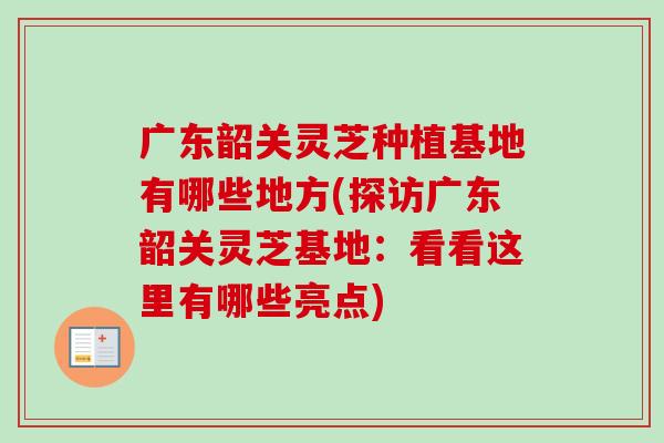 广东韶关灵芝种植基地有哪些地方(探访广东韶关灵芝基地:看看这里有哪些亮点) 广东韶关灵芝种植基地有哪些地方(探访广东韶关灵芝基地:看看这里有哪些亮点)