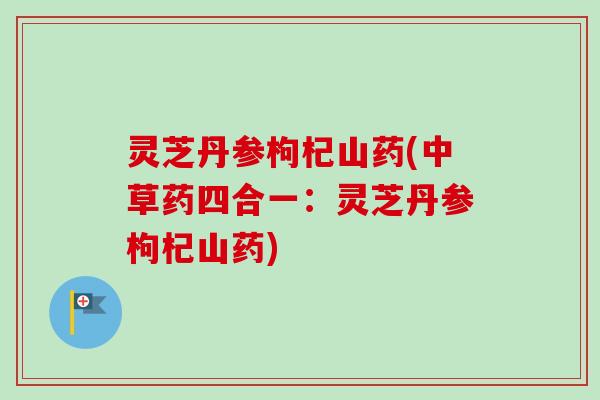 灵芝丹参枸杞山药(中草药四合一:灵芝丹参枸杞山药) 灵芝丹参枸杞山药(中草药四合一:灵芝丹参枸杞山药)