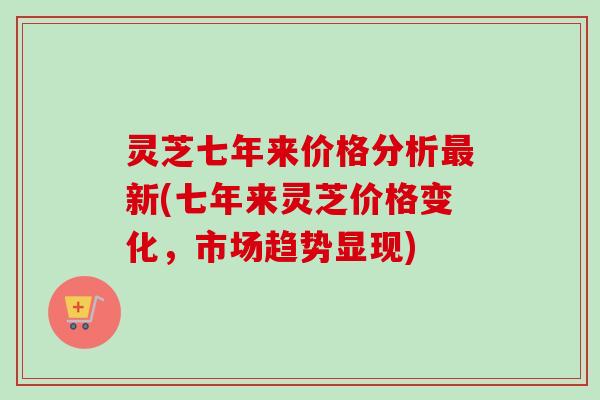 灵芝七年来价格分析最新(七年来灵芝价格变化，市场趋势显现)