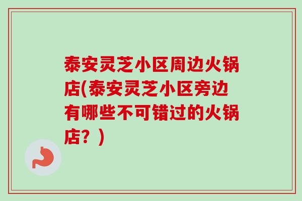 泰安灵芝小区周边火锅店(泰安灵芝小区旁边有哪些不可错过的火锅店?) 泰安灵芝小区周边火锅店(泰安灵芝小区旁边有哪些不可错过的火锅店?)