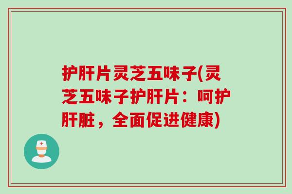 护肝片灵芝五味子(灵芝五味子护肝片：呵护肝脏，全面促进健康)