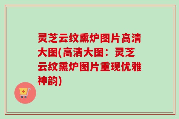 灵芝云纹熏炉图片高清大图(高清大图：灵芝云纹熏炉图片重现优雅神韵)