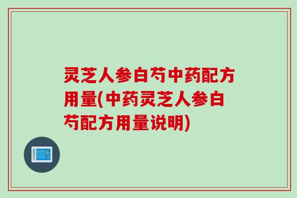 灵芝人参白芍中药配方用量(中药灵芝人参白芍配方用量说明)