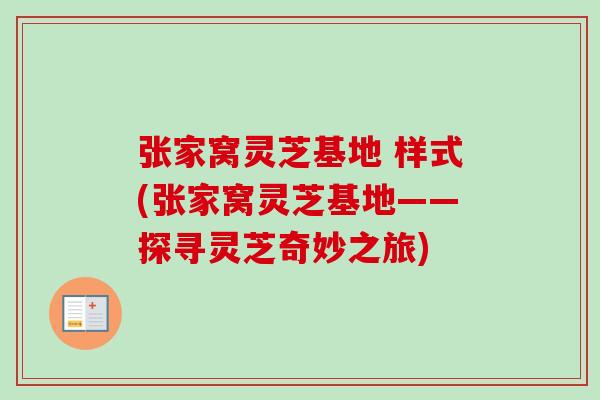 张家窝灵芝基地 样式(张家窝灵芝基地——探寻灵芝奇妙之旅)