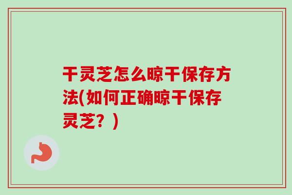 干灵芝怎么晾干保存方法(如何正确晾干保存灵芝?) 干灵芝怎么晾干保存方法(如何正确晾干保存灵芝?)
