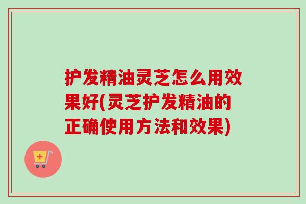 护发精油灵芝怎么用效果好(灵芝护发精油的正确使用方法和效果)