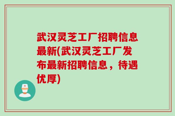 武汉灵芝工厂招聘信息最新(武汉灵芝工厂发布最新招聘信息，待遇优厚)