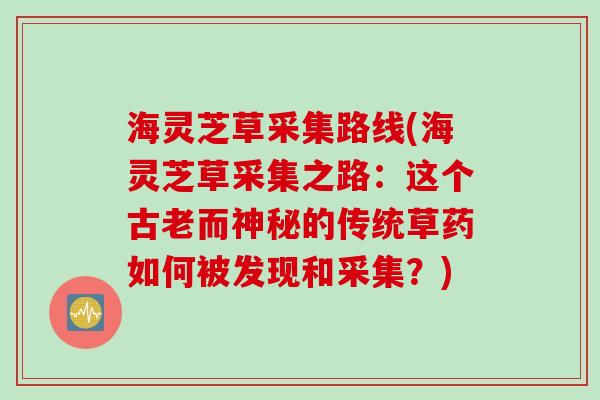 海灵芝草采集路线(海灵芝草采集之路：这个古老而神秘的传统草药如何被发现和采集？)