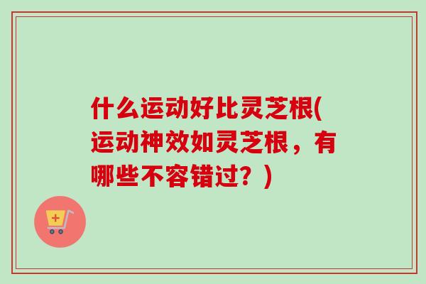什么运动好比灵芝根(运动神效如灵芝根，有哪些不容错过？)