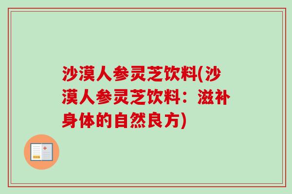 沙漠人参灵芝饮料(沙漠人参灵芝饮料：滋补身体的自然良方)