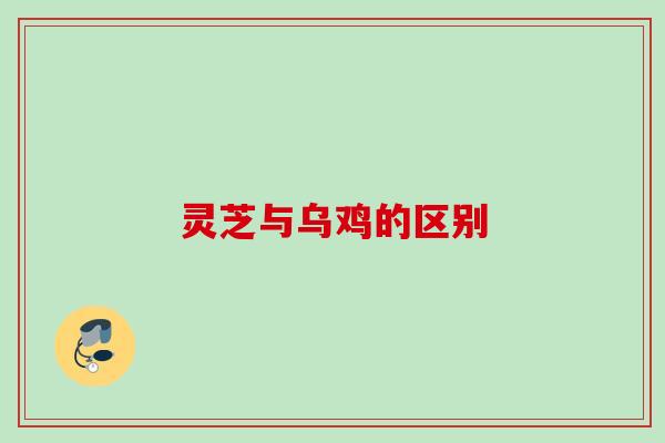 灵芝与乌鸡的区别