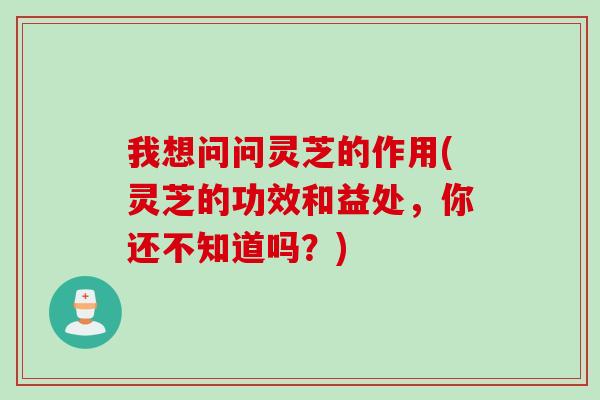我想问问灵芝的作用(灵芝的功效和益处，你还不知道吗？)
