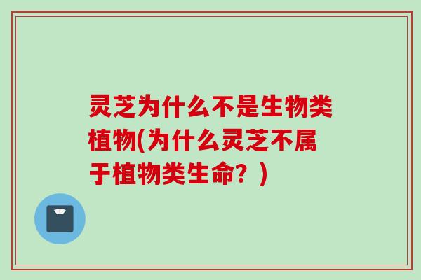 灵芝为什么不是生物类植物(为什么灵芝不属于植物类生命？)