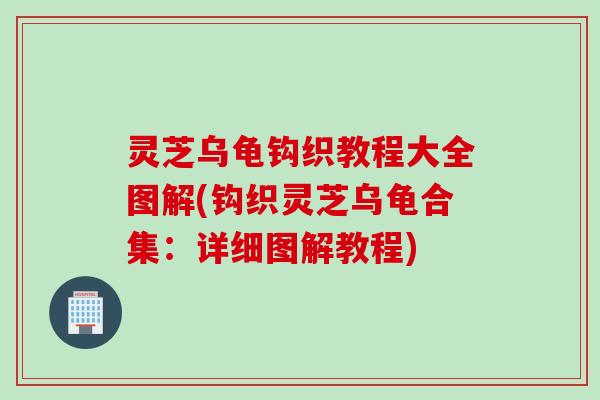 灵芝乌龟钩织教程大全图解(钩织灵芝乌龟合集：详细图解教程)