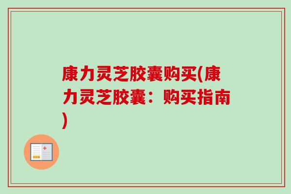 康力灵芝胶囊购买(康力灵芝胶囊：购买指南)