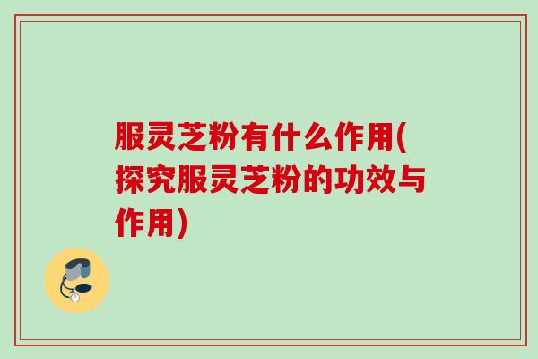 服灵芝粉有什么作用(探究服灵芝粉的功效与作用)