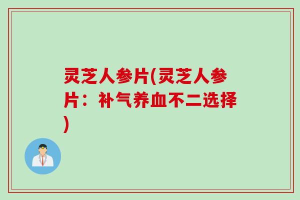 灵芝人参片(灵芝人参片：补气养血不二选择)