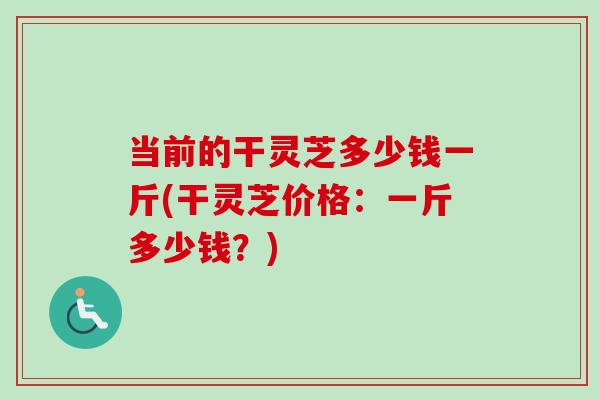 当前的干灵芝多少钱一斤(干灵芝价格:一斤多少钱?) 当前的干灵芝多少钱一斤(干灵芝价格:一斤多少钱?)