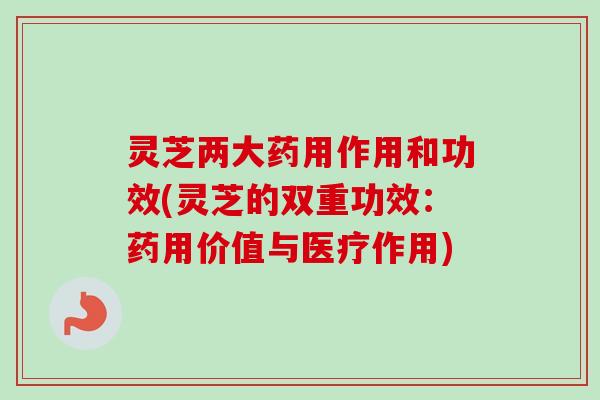 灵芝两大药用作用和功效(灵芝的双重功效：药用价值与医疗作用)