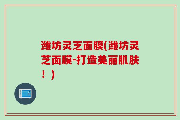 潍坊灵芝面膜(潍坊灵芝面膜-打造美丽肌肤！)
