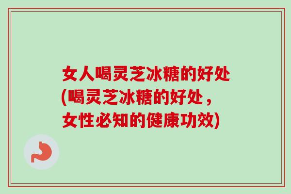 女人喝灵芝冰糖的好处(喝灵芝冰糖的好处，女性必知的健康功效)
