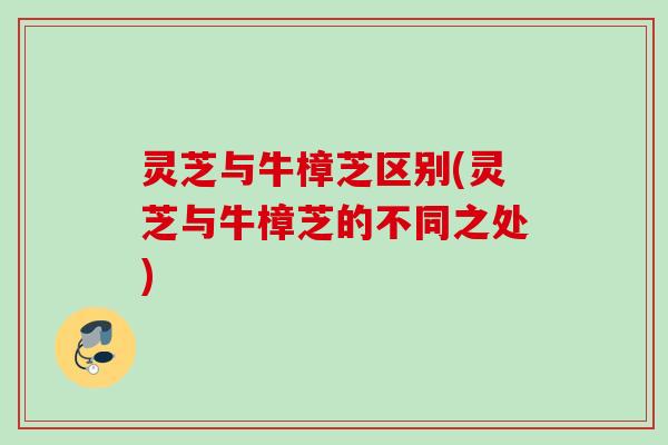 灵芝与牛樟芝区别(灵芝与牛樟芝的不同之处)