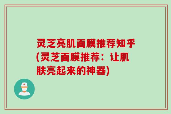 灵芝亮肌面膜推荐知乎(灵芝面膜推荐：让肌肤亮起来的神器)