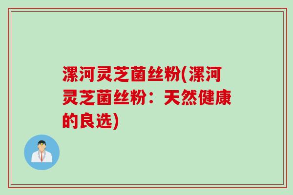 漯河灵芝菌丝粉(漯河灵芝菌丝粉：天然健康的良选)